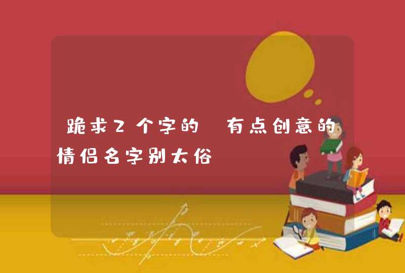 跪求2个字的。有点创意的情侣名字别太俗 跪求2个字的。有点创意的情侣名字别太俗