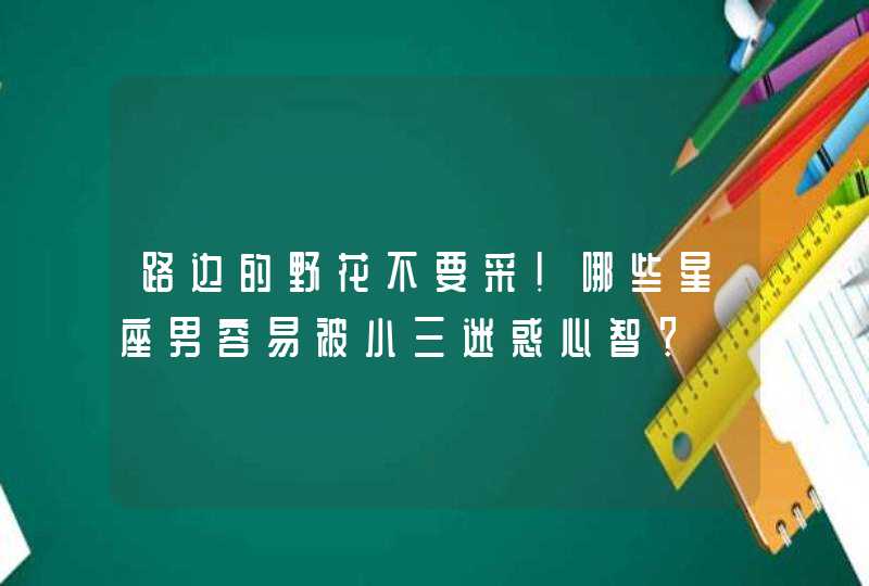 路边的野花不要采!哪些星座男容易被小三迷惑心智? 路边的野花不要采!哪些星座男容易被小三迷惑心智?
