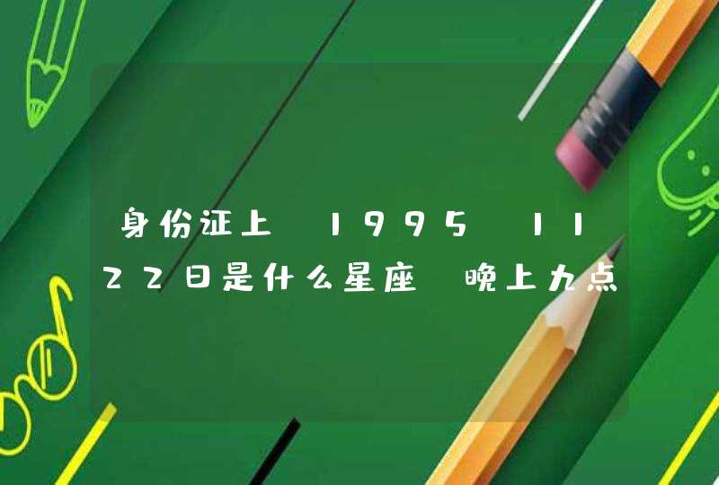 身份证上 1995 1122日是什么星座(晚上九点生的} 身份证上 1995 1122日是什么星座(晚上九点生的}