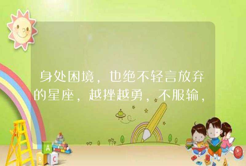 身处困境,也绝不轻言放弃的星座,越挫越勇,不服输,你知道是哪些星座吗? 身处困境,也绝不轻言放弃的星座,越挫越勇,不服输,你知道是哪些星座吗?