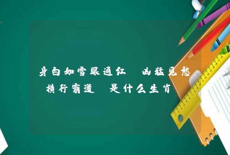 身白如雪眼通红,凶猛见愁,横行霸道,是什么生肖 身白如雪眼通红,凶猛见愁,横行霸道,是什么生肖