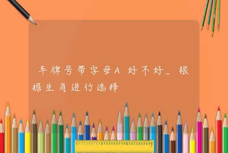 车牌号带字母A好不好_根据生肖进行选择 车牌号带字母A好不好_根据生肖进行选择