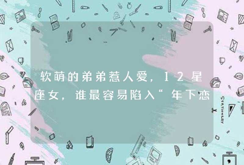 软萌的弟弟惹人爱,12星座女,谁最容易陷入“年下恋”? 软萌的弟弟惹人爱,12星座女,谁最容易陷入“年下恋”?