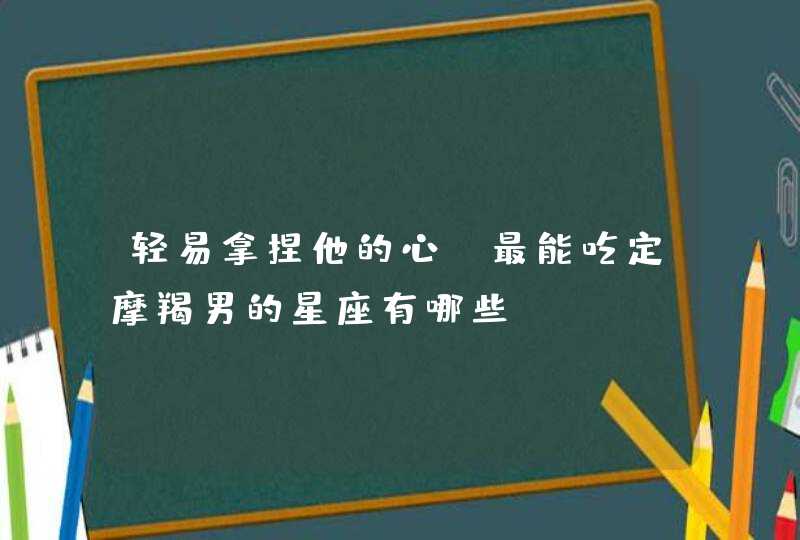 轻易拿捏他的心,最能吃定摩羯男的星座有哪些? 轻易拿捏他的心,最能吃定摩羯男的星座有哪些?
