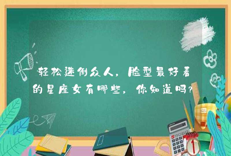 轻松迷倒众人,脸型最好看的星座女有哪些,你知道吗? 轻松迷倒众人,脸型最好看的星座女有哪些,你知道吗?
