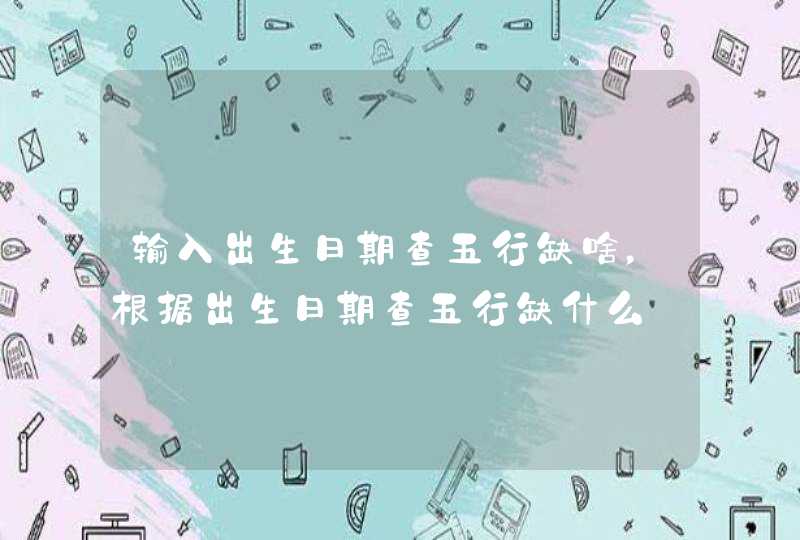 输入出生日期查五行缺啥,根据出生日期查五行缺什么 输入出生日期查五行缺啥,根据出生日期查五行缺什么