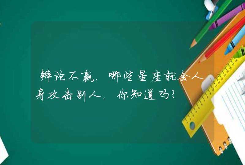 辩论不赢,哪些星座就会人身攻击别人,你知道吗? 辩论不赢,哪些星座就会人身攻击别人,你知道吗?