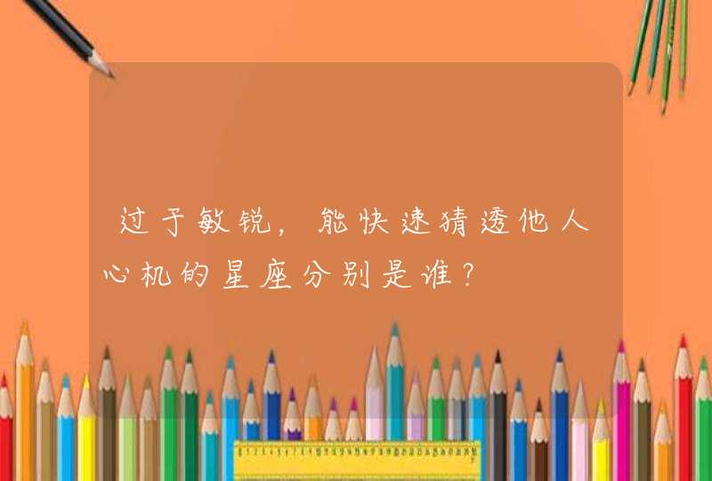 过于敏锐,能快速猜透他人心机的星座分别是谁? 过于敏锐,能快速猜透他人心机的星座分别是谁?