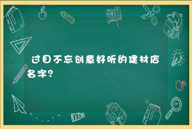 过目不忘创意好听的建材店名字? 过目不忘创意好听的建材店名字?