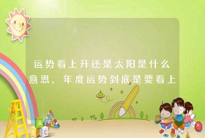 运势看上升还是太阳是什么意思,年度运势到底是要看上升还是看太阳 运势看上升还是太阳是什么意思,年度运势到底是要看上升还是看太阳