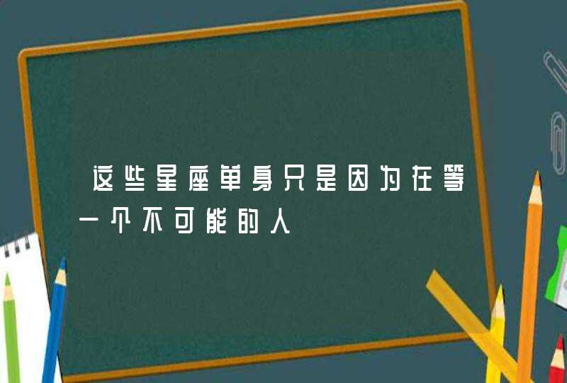 这些星座单身只是因为在等一个不可能的人 这些星座单身只是因为在等一个不可能的人