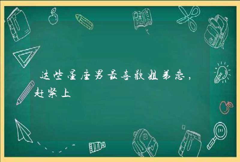 这些星座男最喜欢姐弟恋,赶紧上 这些星座男最喜欢姐弟恋,赶紧上