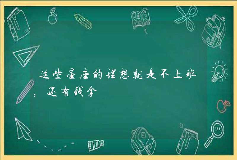 这些星座的理想就是不上班,还有钱拿 这些星座的理想就是不上班,还有钱拿