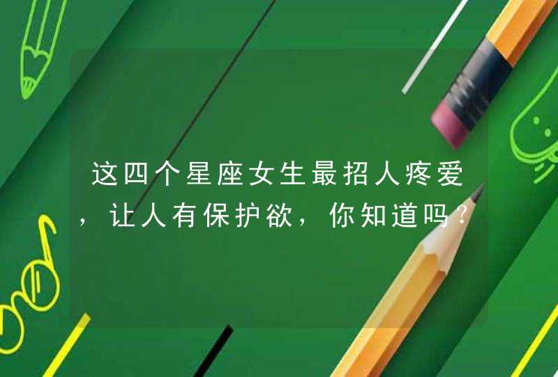 这四个星座女生最招人疼爱,让人有保护欲,你知道吗? 这四个星座女生最招人疼爱,让人有保护欲,你知道吗?