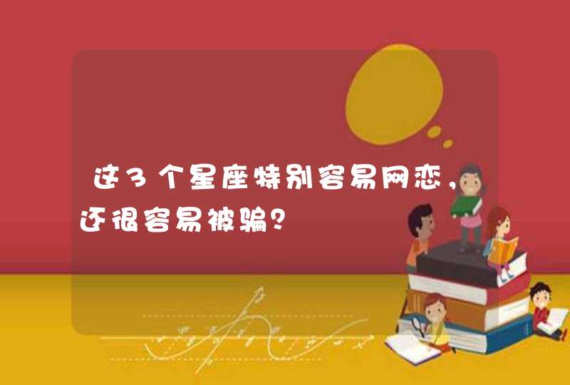 这3个星座特别容易网恋,还很容易被骗? 这3个星座特别容易网恋,还很容易被骗?