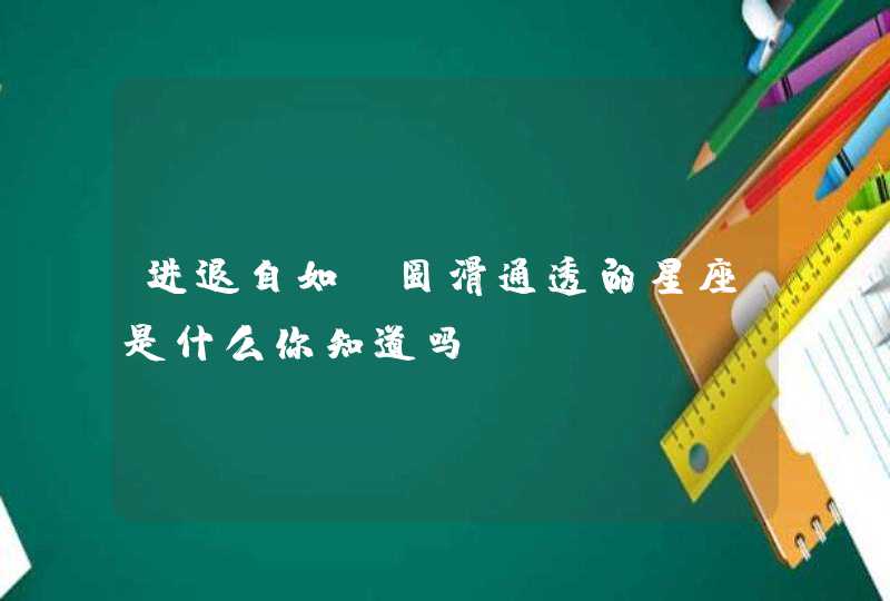 进退自如,圆滑通透的星座是什么你知道吗? 进退自如,圆滑通透的星座是什么你知道吗?
