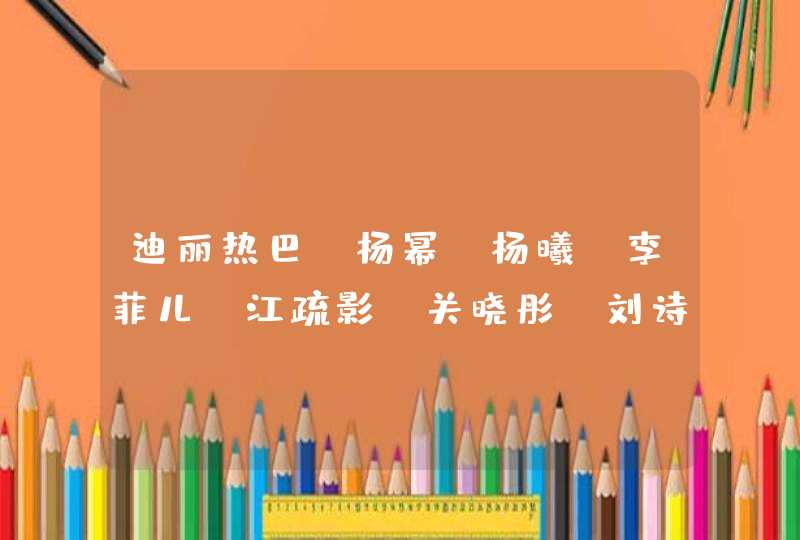 迪丽热巴、杨幂、杨曦、李菲儿、江疏影、关晓彤、刘诗诗、鹿晗、白敬亭、杨洋、王俊凯、易烊千玺的星座 迪丽热巴、杨幂、杨曦、李菲儿、江疏影、关晓彤、刘诗诗、鹿晗、白敬亭、杨洋、王俊凯、易烊千玺的星座