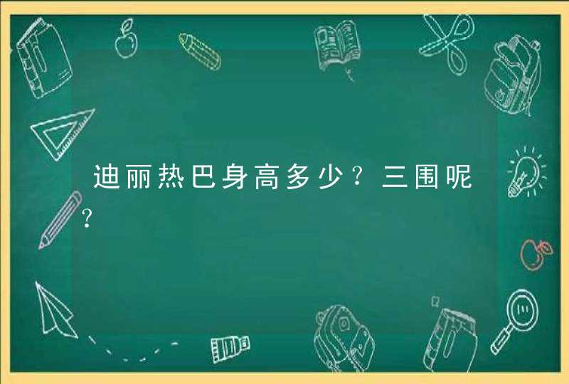 迪丽热巴身高多少?三围呢? 迪丽热巴身高多少?三围呢?