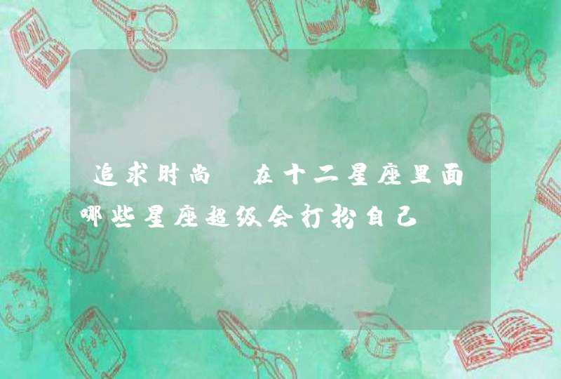 追求时尚,在十二星座里面哪些星座超级会打扮自己? 追求时尚,在十二星座里面哪些星座超级会打扮自己?