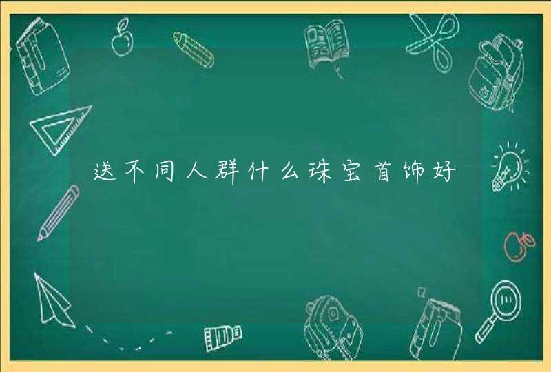 送不同人群什么珠宝首饰好 送不同人群什么珠宝首饰好