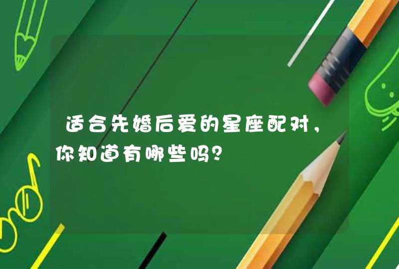 适合先婚后爱的星座配对,你知道有哪些吗? 适合先婚后爱的星座配对,你知道有哪些吗?