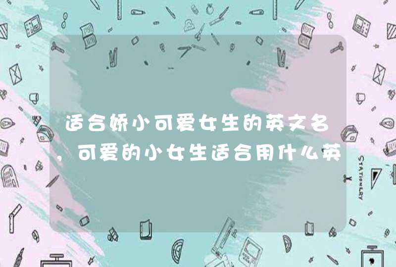 适合娇小可爱女生的英文名,可爱的小女生适合用什么英文名,好听的? 适合娇小可爱女生的英文名,可爱的小女生适合用什么英文名,好听的?