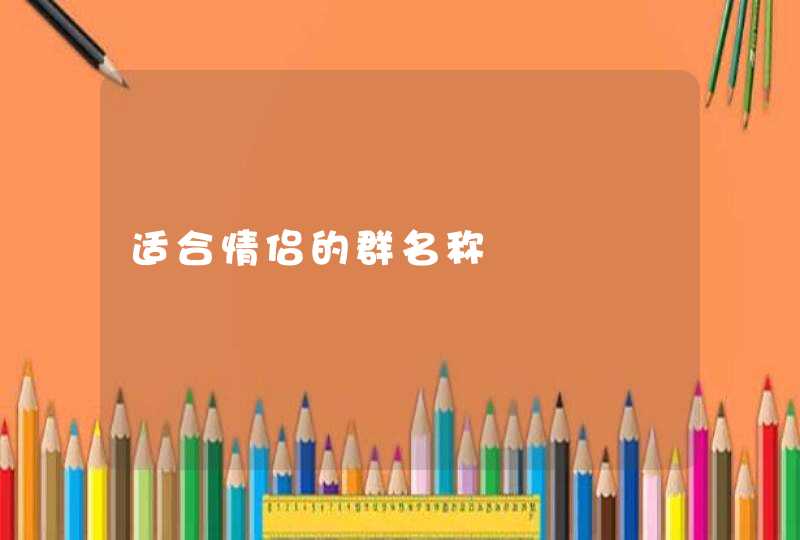 适合情侣的群名称 适合情侣的群名称