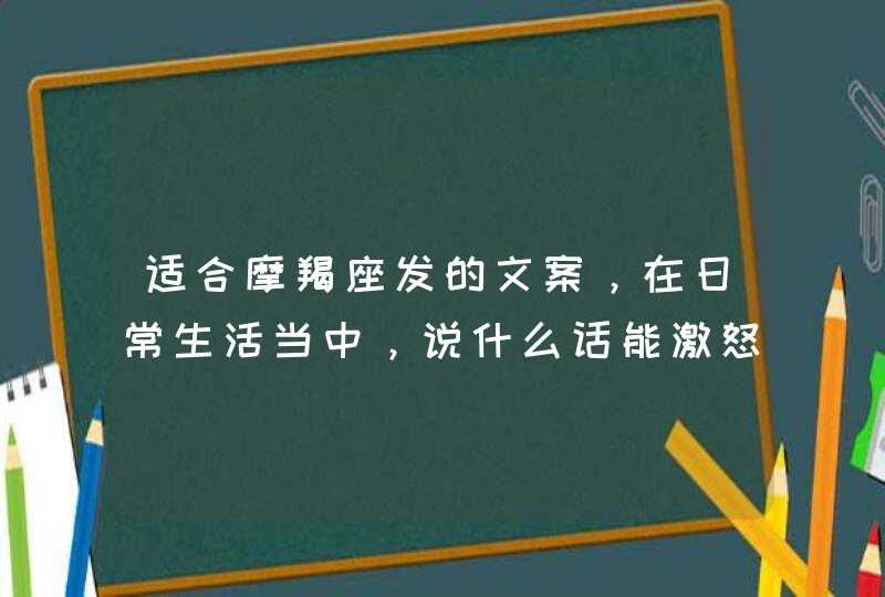 适合摩羯座发的文案,在日常生活当中,说什么话能激怒摩羯座? 适合摩羯座发的文案,在日常生活当中,说什么话能激怒摩羯座?