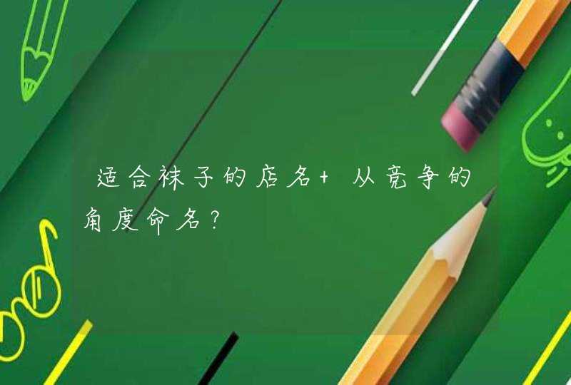 适合袜子的店名 从竞争的角度命名? 适合袜子的店名 从竞争的角度命名?