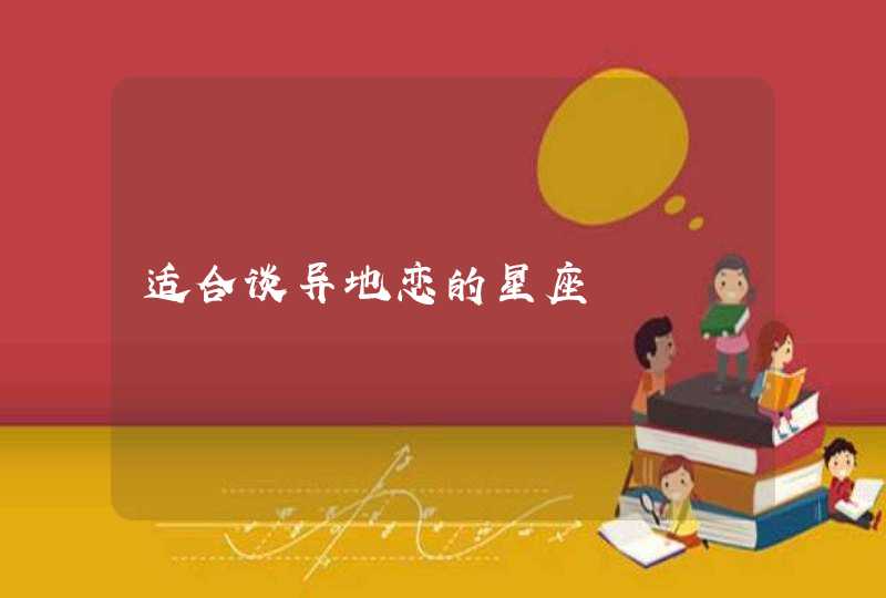 适合谈异地恋的星座 适合谈异地恋的星座