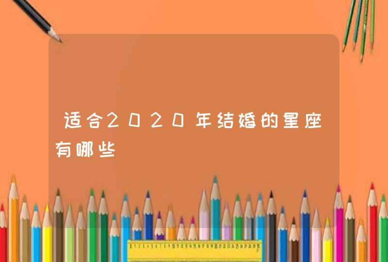 适合2020年结婚的星座有哪些 适合2020年结婚的星座有哪些