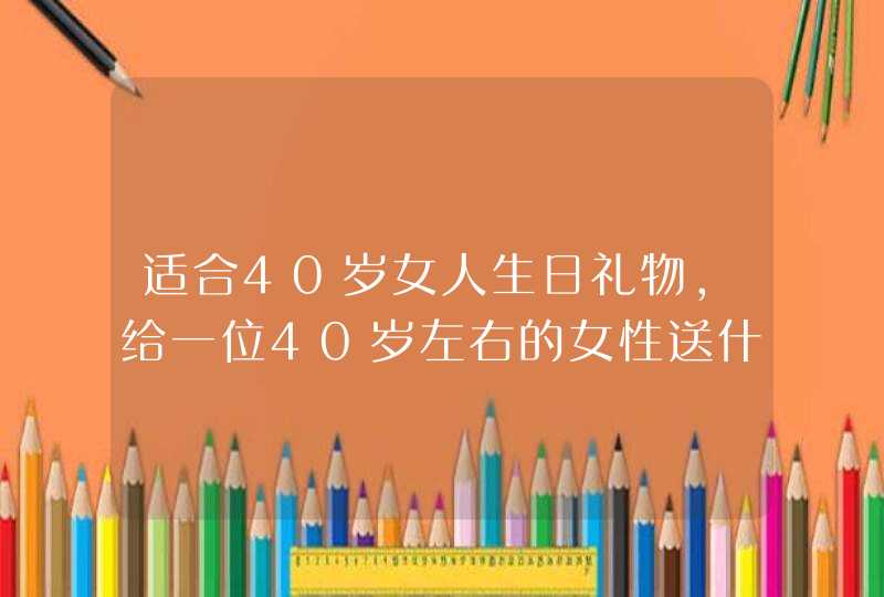 适合40岁女人生日礼物,给一位40岁左右的女性送什么生日礼物! 适合40岁女人生日礼物,给一位40岁左右的女性送什么生日礼物!
