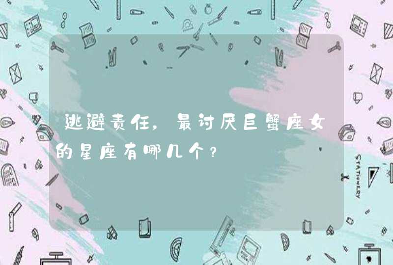 逃避责任,最讨厌巨蟹座女的星座有哪几个? 逃避责任,最讨厌巨蟹座女的星座有哪几个?