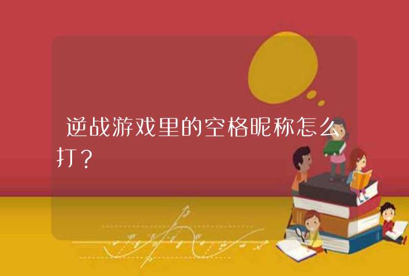 逆战游戏里的空格昵称怎么打? 逆战游戏里的空格昵称怎么打?