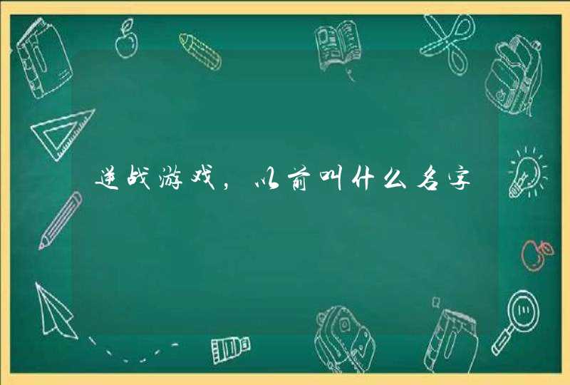 逆战游戏,以前叫什么名字 逆战游戏,以前叫什么名字