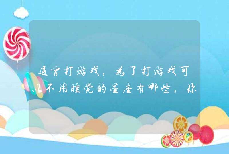 通宵打游戏,为了打游戏可以不用睡觉的星座有哪些,你知道吗? 通宵打游戏,为了打游戏可以不用睡觉的星座有哪些,你知道吗?