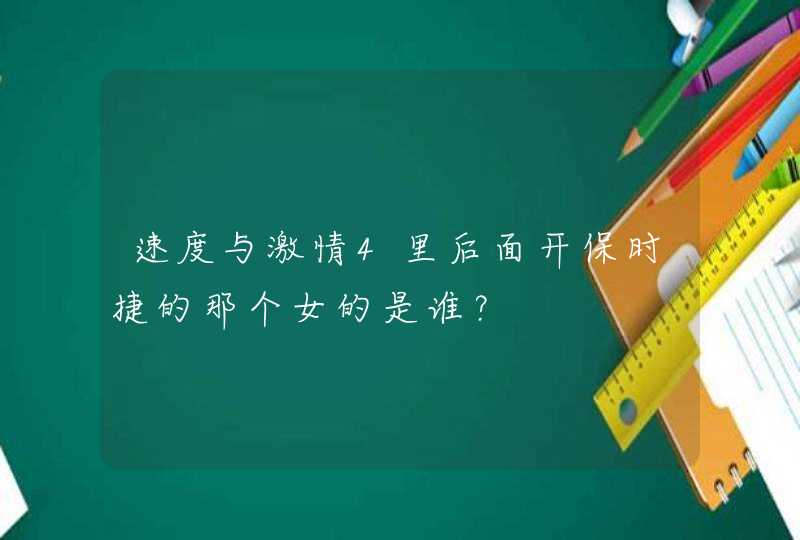 速度与激情4里后面开保时捷的那个女的是谁? 速度与激情4里后面开保时捷的那个女的是谁?