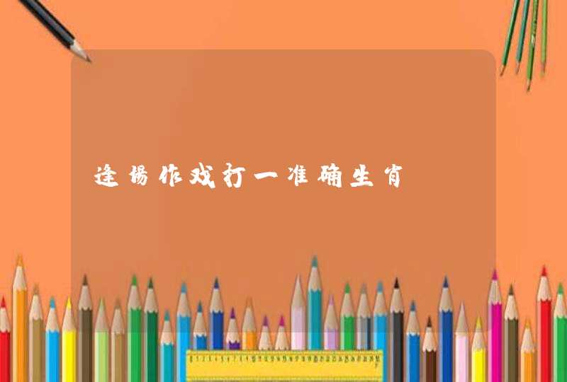 逢场作戏打一准确生肖 逢场作戏打一准确生肖