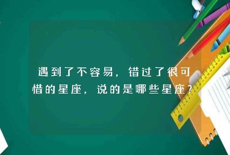 遇到了不容易,错过了很可惜的星座,说的是哪些星座? 遇到了不容易,错过了很可惜的星座,说的是哪些星座?