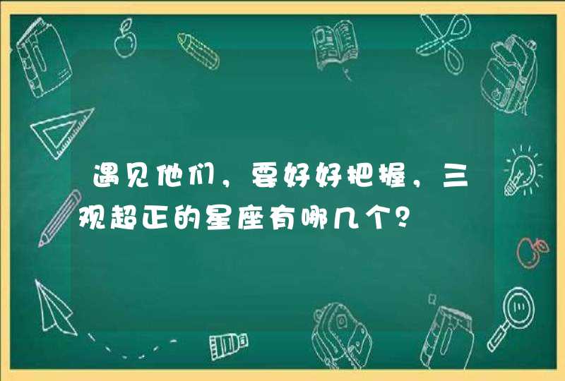 遇见他们,要好好把握,三观超正的星座有哪几个? 遇见他们,要好好把握,三观超正的星座有哪几个?