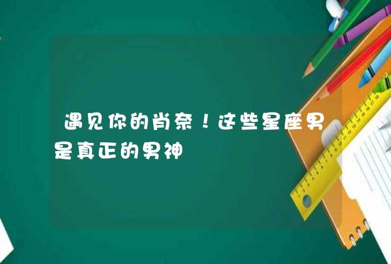 遇见你的肖奈!这些星座男是真正的男神 遇见你的肖奈!这些星座男是真正的男神