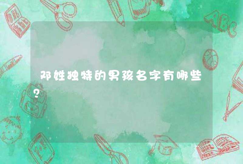 邓姓独特的男孩名字有哪些? 邓姓独特的男孩名字有哪些?