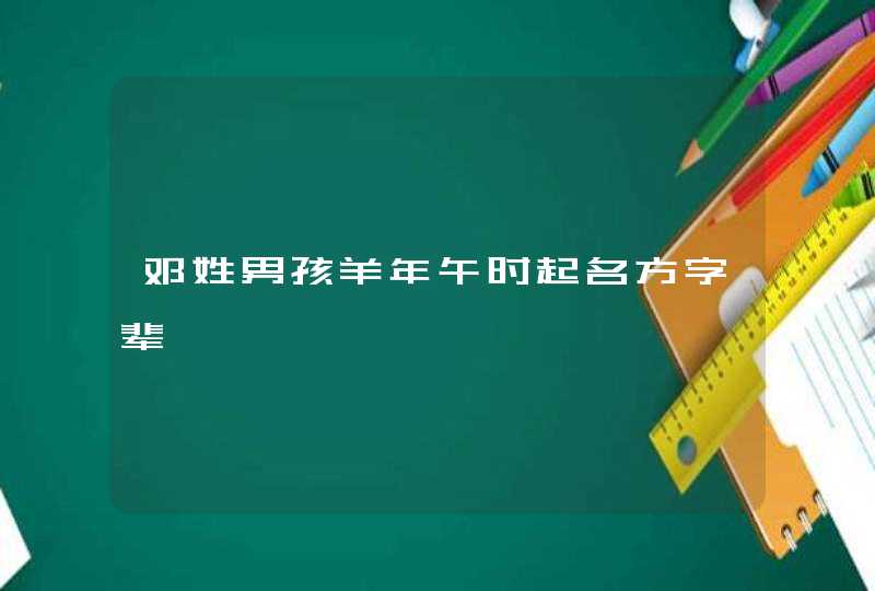 邓姓男孩羊年午时起名方字辈 邓姓男孩羊年午时起名方字辈