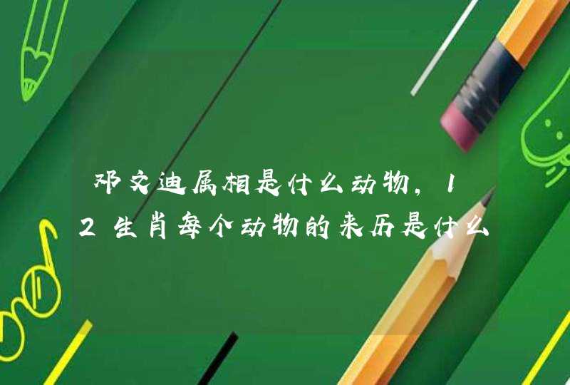 邓文迪属相是什么动物,12生肖每个动物的来历是什么? 邓文迪属相是什么动物,12生肖每个动物的来历是什么?