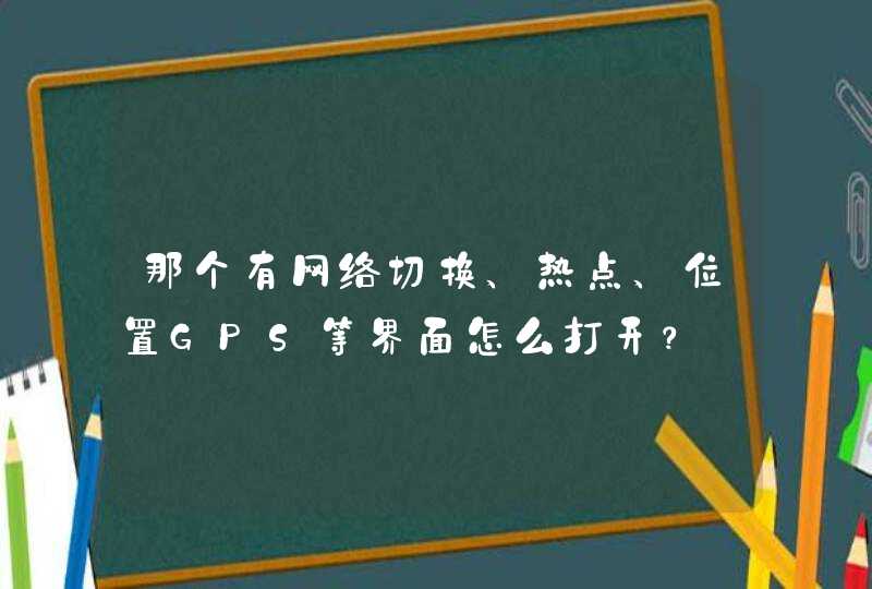 那个有网络切换、热点、位置GPS等界面怎么打开? 那个有网络切换、热点、位置GPS等界面怎么打开?