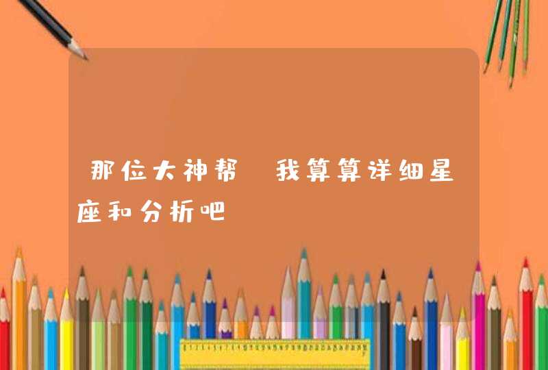 那位大神帮 我算算详细星座和分析吧 那位大神帮 我算算详细星座和分析吧