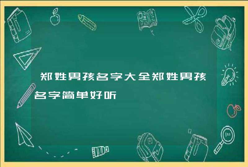 郑姓男孩名字大全郑姓男孩名字简单好听 郑姓男孩名字大全郑姓男孩名字简单好听