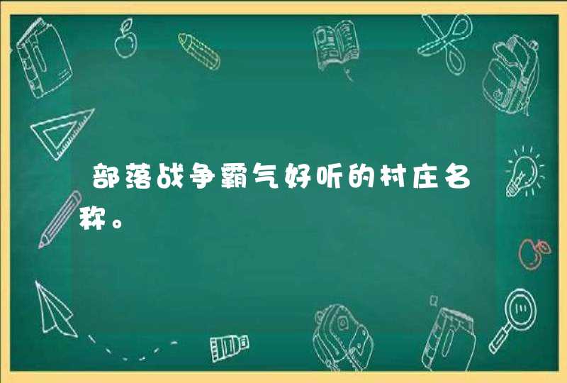 部落战争霸气好听的村庄名称。 部落战争霸气好听的村庄名称。