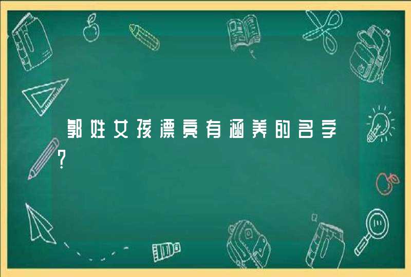 郭姓女孩漂亮有涵养的名字? 郭姓女孩漂亮有涵养的名字?