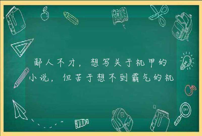 鄙人不才,想写关于机甲的小说,但苦于想不到霸气的机甲名,特求名字。(越多越好!) 鄙人不才,想写关于机甲的小说,但苦于想不到霸气的机甲名,特求名字。(越多越好!)